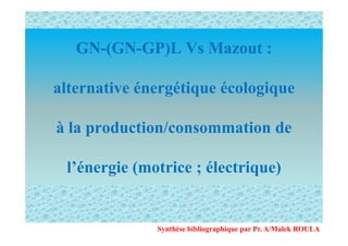 GN-(GN-GP)L Vs Mazout :
alternative énergétique écologique
à la production/consommation deà la production/consommation de
l’énergie (motrice ; électrique)
Synthèse bibliographique par Pr. A/Malek ROULA
 