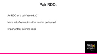 An RDD of a pair/tuple (k,v)
More set of operations that can be performed
Important for defining joins
Pair RDDs
 