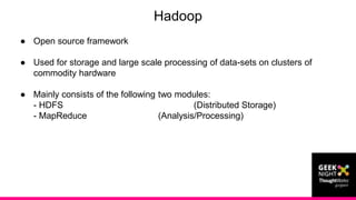 Consumer Venue Artist
● Open source framework
● Used for storage and large scale processing of data-sets on clusters of
commodity hardware
● Mainly consists of the following two modules:
- HDFS (Distributed Storage)
- MapReduce (Analysis/Processing)
Hadoop
 
