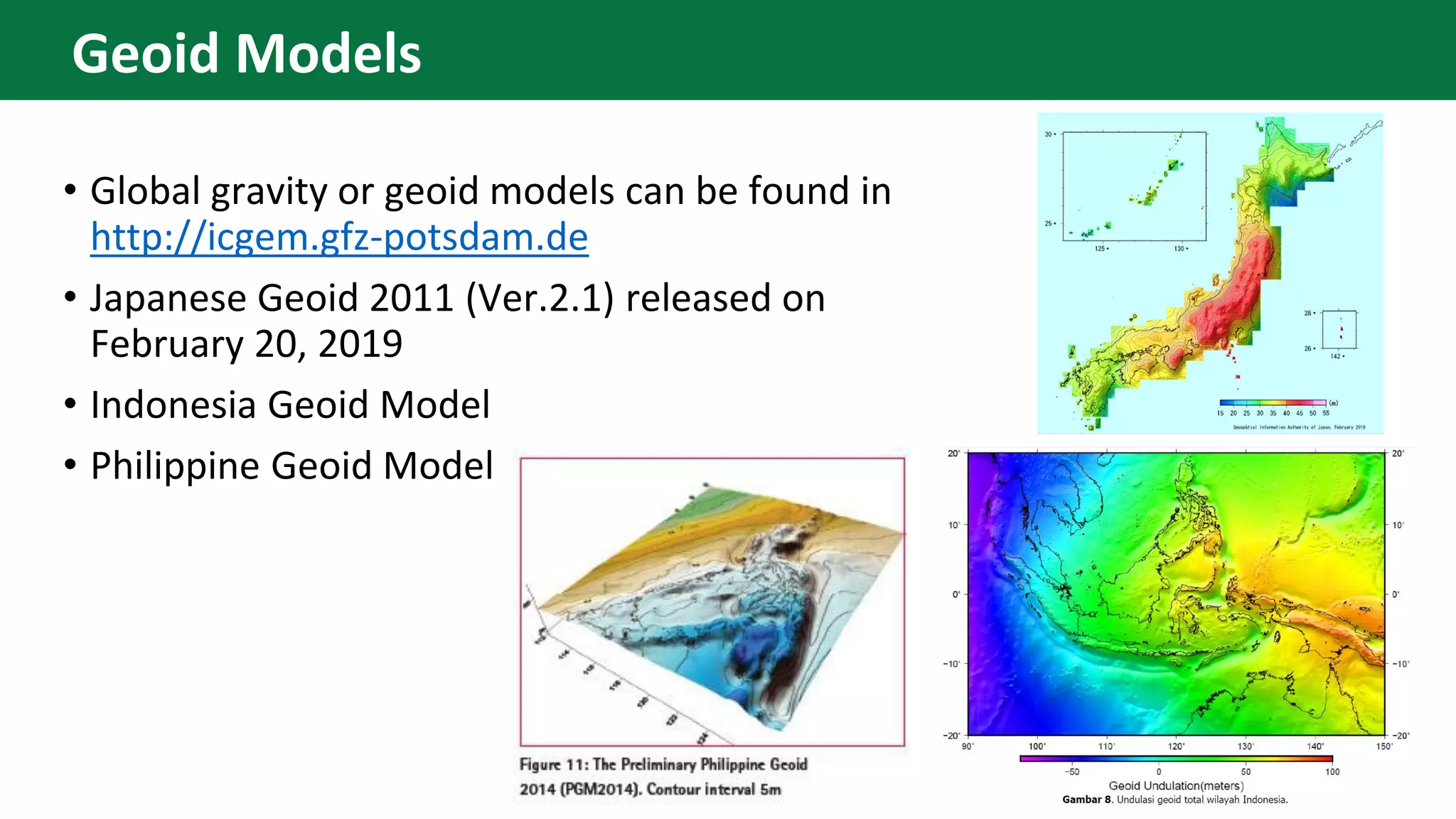 • Global gravity or geoid models can be found in
http://icgem.gfz-potsdam.de
• Japanese Geoid 2011 (Ver.2.1) released on
February 20, 2019
• Indonesia Geoid Model
• Philippine Geoid Model
Geoid Models
 