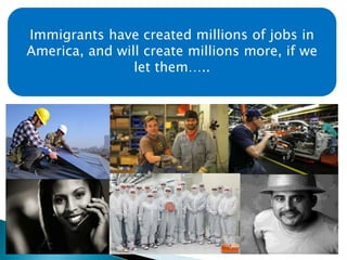 Immigrants have created millions of jobs in 
America, and will create millions more, if we 
let them….. 
 