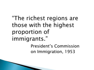 “The richest regions are 
those with the highest 
proportion of 
immigrants.” 
President’s Commission 
on Immigration, 1953 
 