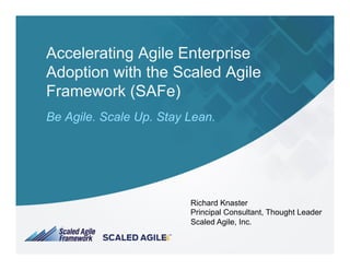 Accelerating Agile Enterprise
Adoption with the Scaled Agile
Framework (SAFe)
Be Agile. Scale Up. Stay Lean.
Richard Knaster
Principal Consultant, Thought Leader
Scaled Agile, Inc.
 