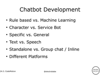 24.3.
24.3. CodeMotion @electrobabe
Chatbot Development
●
Rule based vs. Machine Learning
●
Character vs. Service Bot
●
Specific vs. General
●
Text vs. Speech
●
Standalone vs. Group chat / Inline
●
Different Platforms
 