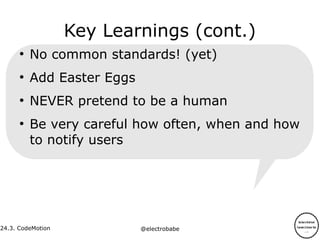 24.3.
24.3. CodeMotion @electrobabe
Key Learnings (cont.)
●
No common standards! (yet)
●
Add Easter Eggs
●
NEVER pretend to be a human
●
Be very careful how often, when and how
to notify users
 