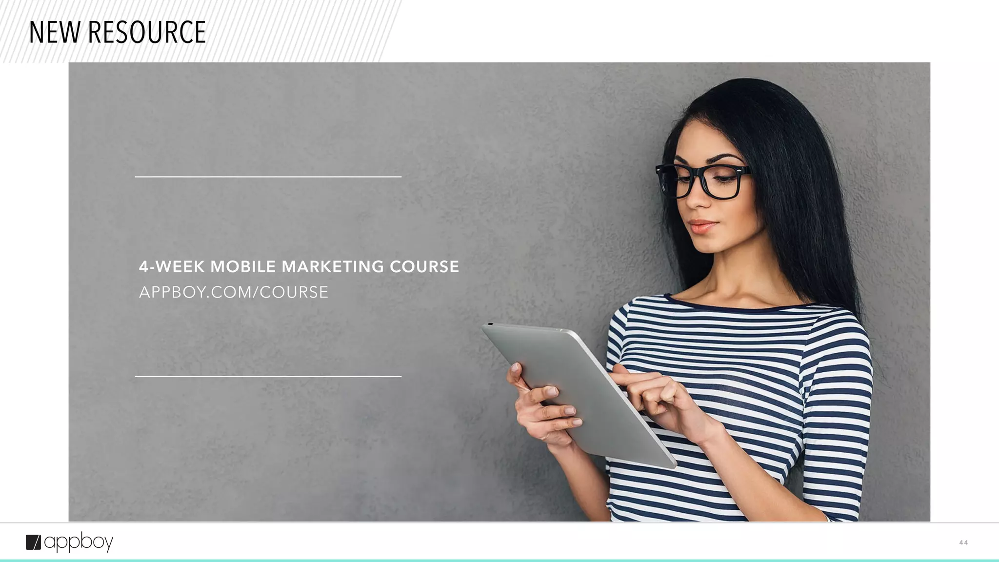 4 4
HANDY RESOURCES
INTERACTIVE MOBILE TERMS GLOSSARY
APPBOY.COM/LINGO
4-WEEK MOBILE MARKETING COURSE
APPBOY.COM/COURSE
 