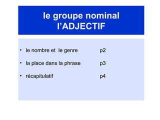 le groupe nominal l’ADJECTIF <ul><li>le nombre et  le genre  p2 </li></ul><ul><li>la place dans la phrase  p3 </li></ul><u...