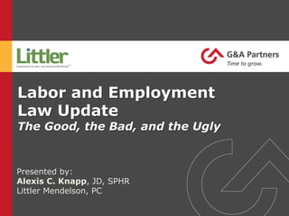Labor and Employment
Law Update
The Good, the Bad, and the Ugly
Presented by:
Alexis C. Knapp, JD, SPHR
Littler Mendelson, PC
 