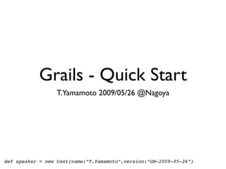 Grails - Quick Start
                  T.Yamamoto 2009/05/26 @Nagoya




def speaker = new Cast(name:”T.Yamamoto”,version:”GN-2009-05-26”)
 
