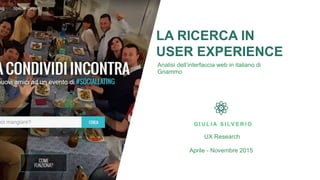 LA RICERCA IN
USER EXPERIENCE
Analisi dell’interfaccia web in italiano di
Gnammo
G I U L I A S I LV E R I O
UX Research
Aprile - Novembre 2015
 