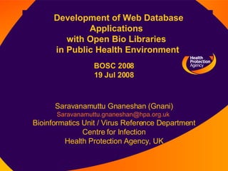 Development of Web Database Applications  with Open Bio Libraries  in Public Health Environment Saravanamuttu Gnaneshan (Gnani) [email_address]   Bioinformatics Unit / Virus Reference Department Centre for Infection Health Protection Agency, UK BOSC 2008 19 Jul 2008 