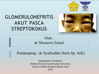 GLOMERULONEFRITIS
AKUT PASCA
STREPTOKOKUS
Pendamping : dr. Syafruddin Haris Sp. A(K)
Oleh :
dr. Mustawa Zainal
Department of Pediatric
Medical Faculty Syiah Kuala University
Zainoel Abidin Hospital Banda Aceh
2023
 