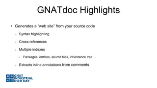 GNATdoc Highlights 
• Generates a “web site” from your source code 
o Syntax highlighting 
o Cross-references 
o Multiple indexes 
- Packages, entities, source files, inheritance tree… 
o Extracts inline annotations from comments 
 