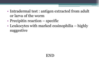 • Intradermal test : antigen extracted from adult
or larva of the worm
• Precipitin reaction – specific
• Leukocytes with marked eosinophilia – highly
suggestive
END
 