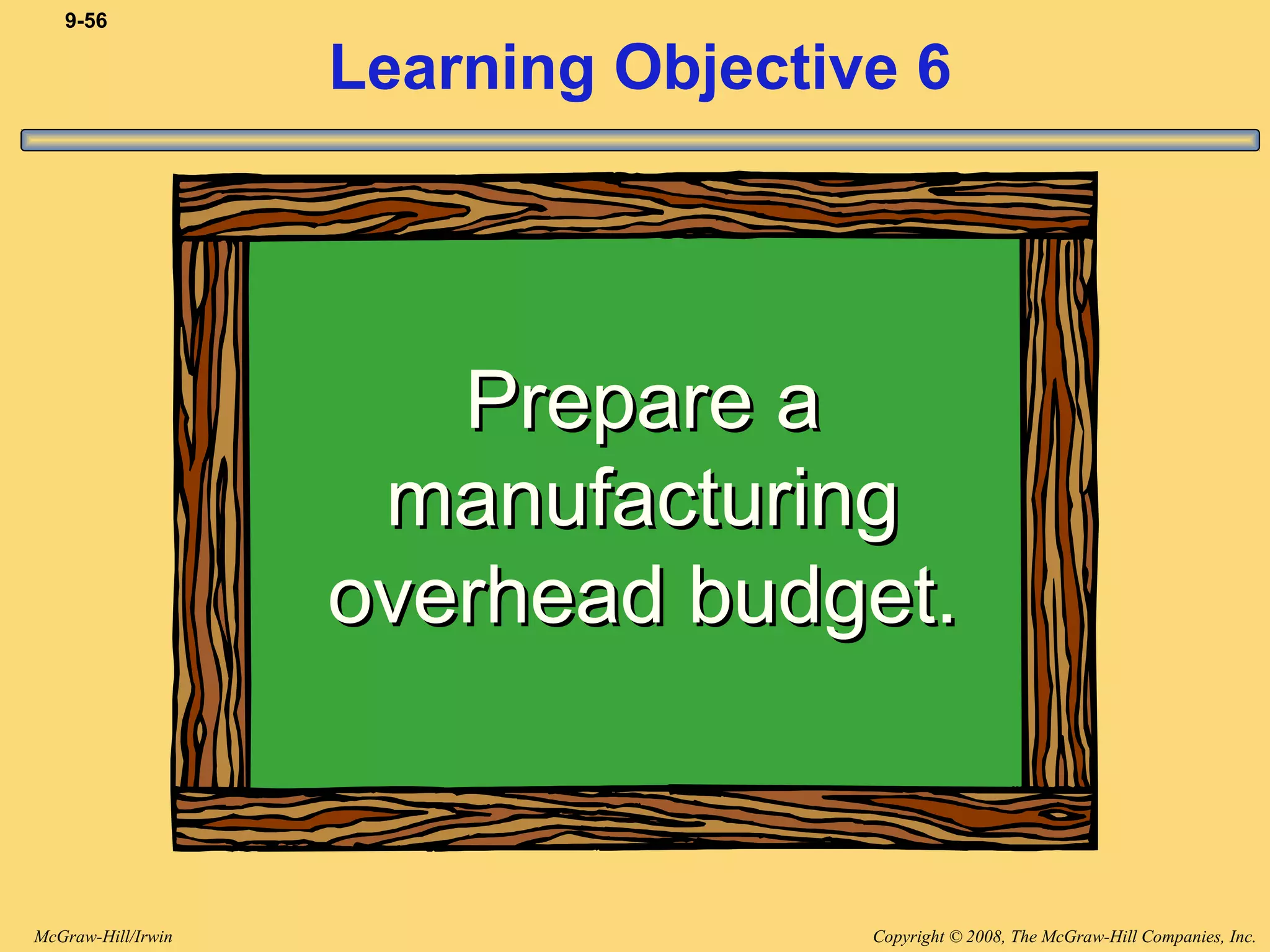 Copyright © 2008, The McGraw-Hill Companies, Inc.McGraw-Hill/Irwin
9-56
Learning Objective 6
Prepare aPrepare a
manufacturingmanufacturing
overhead budget.overhead budget.
 