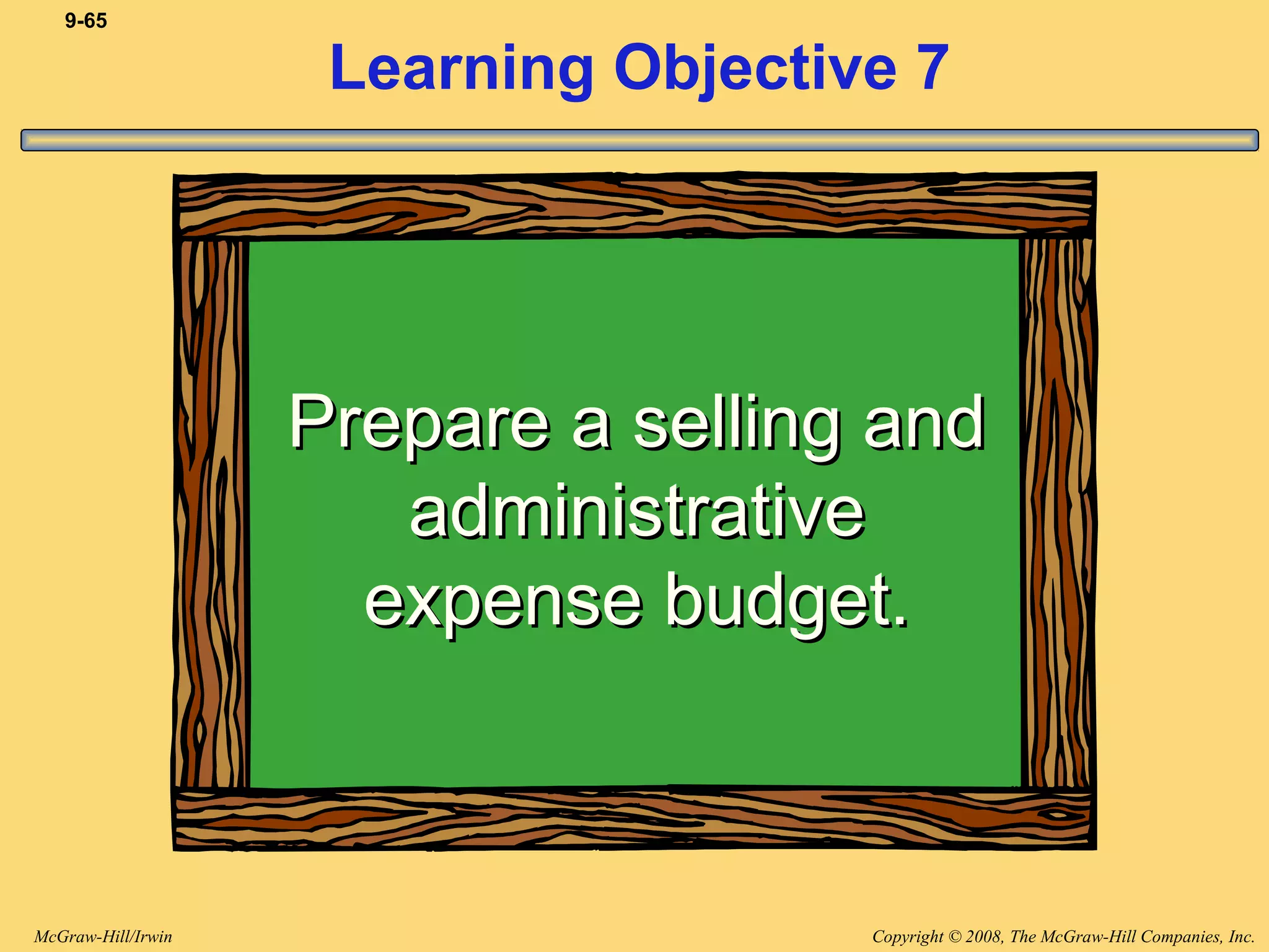 Copyright © 2008, The McGraw-Hill Companies, Inc.McGraw-Hill/Irwin
9-65
Learning Objective 7
Prepare a selling andPrepare a selling and
administrativeadministrative
expense budget.expense budget.
 