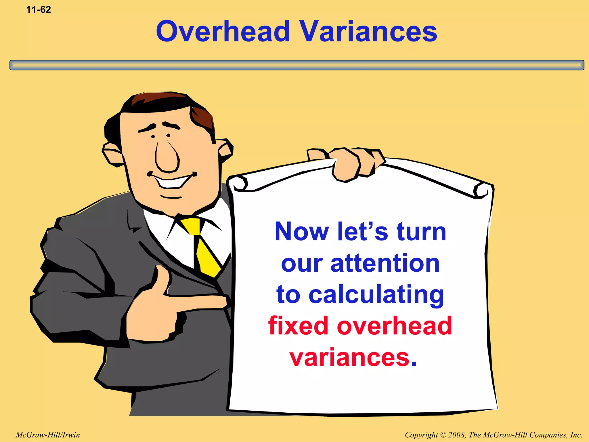 Copyright © 2008, The McGraw-Hill Companies, Inc.McGraw-Hill/Irwin
11-62
Overhead Variances
Now let’s turn
our attention
to calculating
fixed overhead
variances.
 