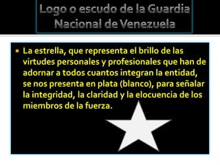    La estrella, que representa el brillo de las
    virtudes personales y profesionales que han de
    adornar a todos cuantos integran la entidad,
    se nos presenta en plata (blanco), para señalar
    la integridad, la claridad y la elocuencia de los
    miembros de la fuerza.
 