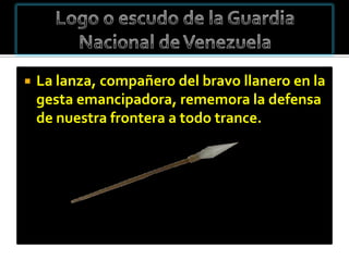    La lanza, compañero del bravo llanero en la
    gesta emancipadora, rememora la defensa
    de nuestra frontera a todo trance.
 
