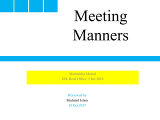 Meeting
Manners
Reviewed by
Shahinul Islam
19 Oct 2017
Mainuddin Mainul
OD, Head Office, 3 Jan 2016
 