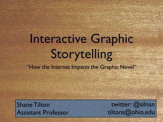 Interactive Graphic
        Storytelling
   “How the Internet Impacts the Graphic Novel”




Shane Tilton                         twitter: @silnan
Assistant Professor                tiltons@ohio.edu
 