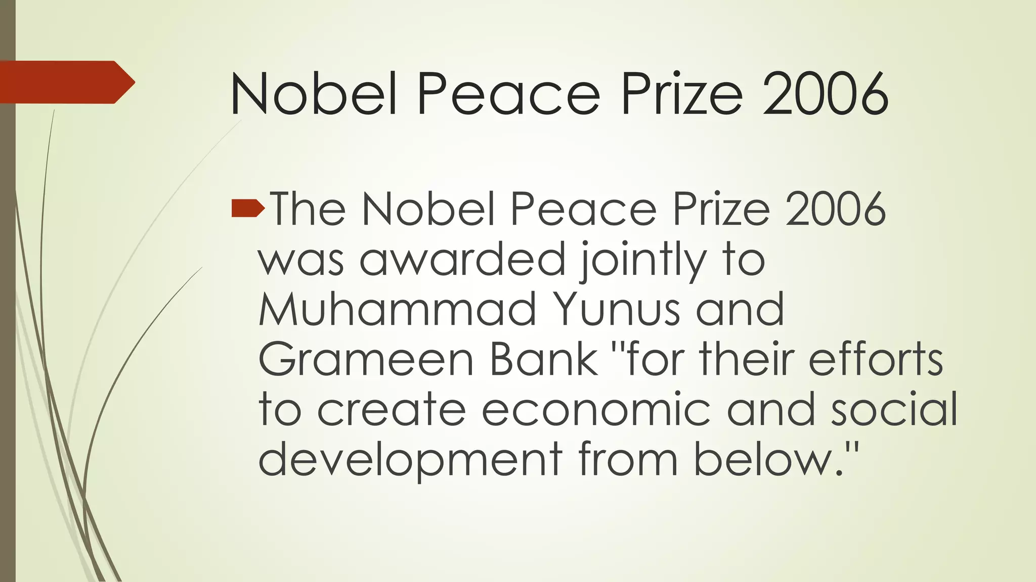 Nobel Peace Prize 2006
The Nobel Peace Prize 2006
was awarded jointly to
Muhammad Yunus and
Grameen Bank "for their efforts
to create economic and social
development from below."
 