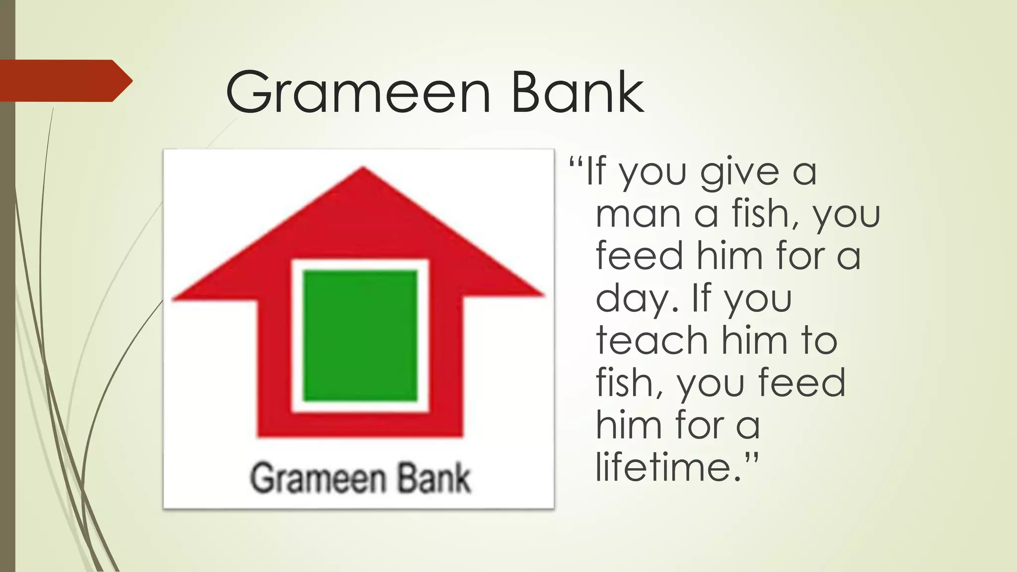Grameen Bank
“If you give a
man a fish, you
feed him for a
day. If you
teach him to
fish, you feed
him for a
lifetime.”
 