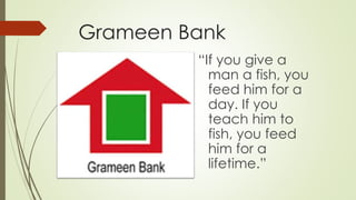Grameen Bank
“If you give a
man a fish, you
feed him for a
day. If you
teach him to
fish, you feed
him for a
lifetime.”
 