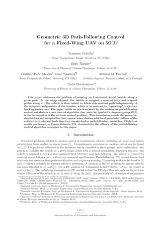 Geometric 3D Path-Following Control
                     for a Fixed-Wing UAV on SO(3)∗

                                                 Venanzio Cichella†
                                 Naval Postgraduate School, Monterey, CA 93943

                                                     Enric Xargay‡
                         University of Illinois at Urbana-Champaign, Urbana, IL 61801

   Vladimir Dobrokhodov§, Isaac Kaminer¶                                       Ant´nio M. Pascoal
                                                                                  o
 Naval Postgraduate School, Monterey, CA 93943                  Instituto Superior T´cnico, Lisbon, 1049 Portugal
                                                                                    e

                                                Naira Hovakimyan∗∗
                         University of Illinois at Urbana-Champaign, Urbana, IL 61801


         This paper addresses the problem of steering an Unmanned Aerial Vehicle along a
      given path. In the setup adopted, the vehicle is assigned a nominal path and a speed
      proﬁle along it. The vehicle is then tasked to follow this nominal path independently of
      the temporal assignments of the mission, which is in contrast to “open-loop” trajectory
      tracking maneuvers. The paper builds on previous work by the authors on path-following
      control and derives a new control algorithm that uses the Special Orthogonal group SO(3)
      in the formulation of the attitude control problem. This formulation avoids the geometric
      singularities and complexities that appear when dealing with local parameterizations of the
      vehicle’s attitude, and leads thus to a singularity-free path-following control law. Flight test
      results performed in Camp Roberts, CA, demonstrate the eﬃcacy of the path-following
      control algorithm developed in this paper.


                                                I.    Introduction
    Numerous problems related to motion control of autonomous vehicles (including air, land, and marine
robots) have been studied in recent years [1]. Comprehensive overviews on motion control can be found
in [2, 3]. The problems addressed in the literature can be classiﬁed in three groups: point stabilization –the
goal is to stabilize the vehicle at a given target point with a desired orientation; trajectory tracking –the
vehicle is required to track a time parameterized reference; and path following –the vehicle is required to
converge to and follow a path, without any temporal speciﬁcations. Path-Following (PF) control has received
relatively less attention than point stabilization and trajectory tracking. Pioneering work can be found in [4]
and [5] where a solution for wheeled robots is presented. A solution to the PF problem for marine vehicles
has been reported in [6] and [7]. For a PF solution for Unmanned Aerial Vehicles (UAVs) the reader is
referred to [8]. The underlying assumption in PF control is that the PF algorithm acts only on the attitude
control eﬀectors of the vehicle so as to steer it along the path, independently of the temporal assignments
   ∗ Research supported in part by projects USSOCOM, ONR under Contract N00014-11-WX20047, ONR under Contract

N00014-05-1-0828, AFOSR under Contract No. FA9550-05-1-0157, ARO under Contract No. W911NF-06-1-0330, and
CO3AUVs of the EU (Grant agreement n. 231378)
   † Research Associate, Dept. of Mechanical & Astronautical Engineering; venanzio.cichella@gmail.com.
   ‡ Doctoral Student, Dept. of Aerospace Engineering; xargay@illinois.edu. Student Member AIAA.
   § Research Associate Professor, Dept. of Mechanical & Astronautical Engineering; vldobr@nps.edu. Senior Member AIAA.
   ¶ Professor, Dept. of Mechanical & Astronautical Engineering; kaminer@nps.edu. Member AIAA.

     Associate Professor, Laboratory of Robotics and Systems in Engineering and Science (LARSyS), IST, Technical University
of Lisbon, Portugal; antonio@isr.ist.utl.pt. Member AIAA.
  ∗∗ Professor, Dept. of Mechanical Science and Engineering; nhovakim@illinois.edu. Associate Fellow AIAA.




                                                          1 of 15

                                   American Institute of Aeronautics and Astronautics
 