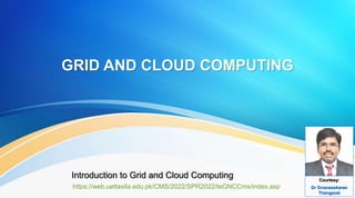 GRID AND CLOUD COMPUTING
Introduction to Grid and Cloud Computing Courtesy:
Dr Gnanasekaran
Thangavel
https://web.uettaxila.edu.pk/CMS/2022/SPR2022/teGNCCms/index.asp
 
