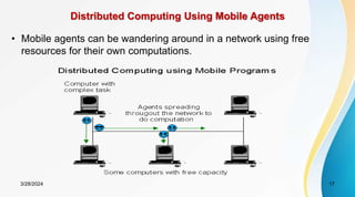 Distributed Computing Using Mobile Agents
• Mobile agents can be wandering around in a network using free
resources for their own computations.
17
3/28/2024
 