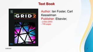 Text Book
3/28/2024 3
Author: Ian Foster, Carl
Kesselman
Publisher: Elsevier,
- 2-Dec-2003
- 748 pages
 