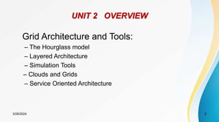 UNIT 2 OVERVIEW
Grid Architecture and Tools:
– The Hourglass model
– Layered Architecture
– Simulation Tools
– Clouds and Grids
– Service Oriented Architecture
2
3/28/2024
 