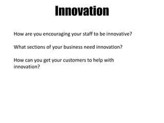 Innovation
How are you encouraging your staff to be innovative?
What sections of your business need innovation?
How can you get your customers to help with
innovation?

 