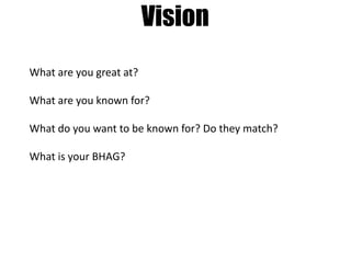 Vision
What are you great at?
What are you known for?
What do you want to be known for? Do they match?
What is your BHAG?

 