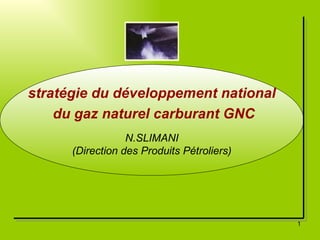stratégie du développement national du gaz naturel carburant GNC N.SLIMANI (Direction des Produits Pétroliers) 
