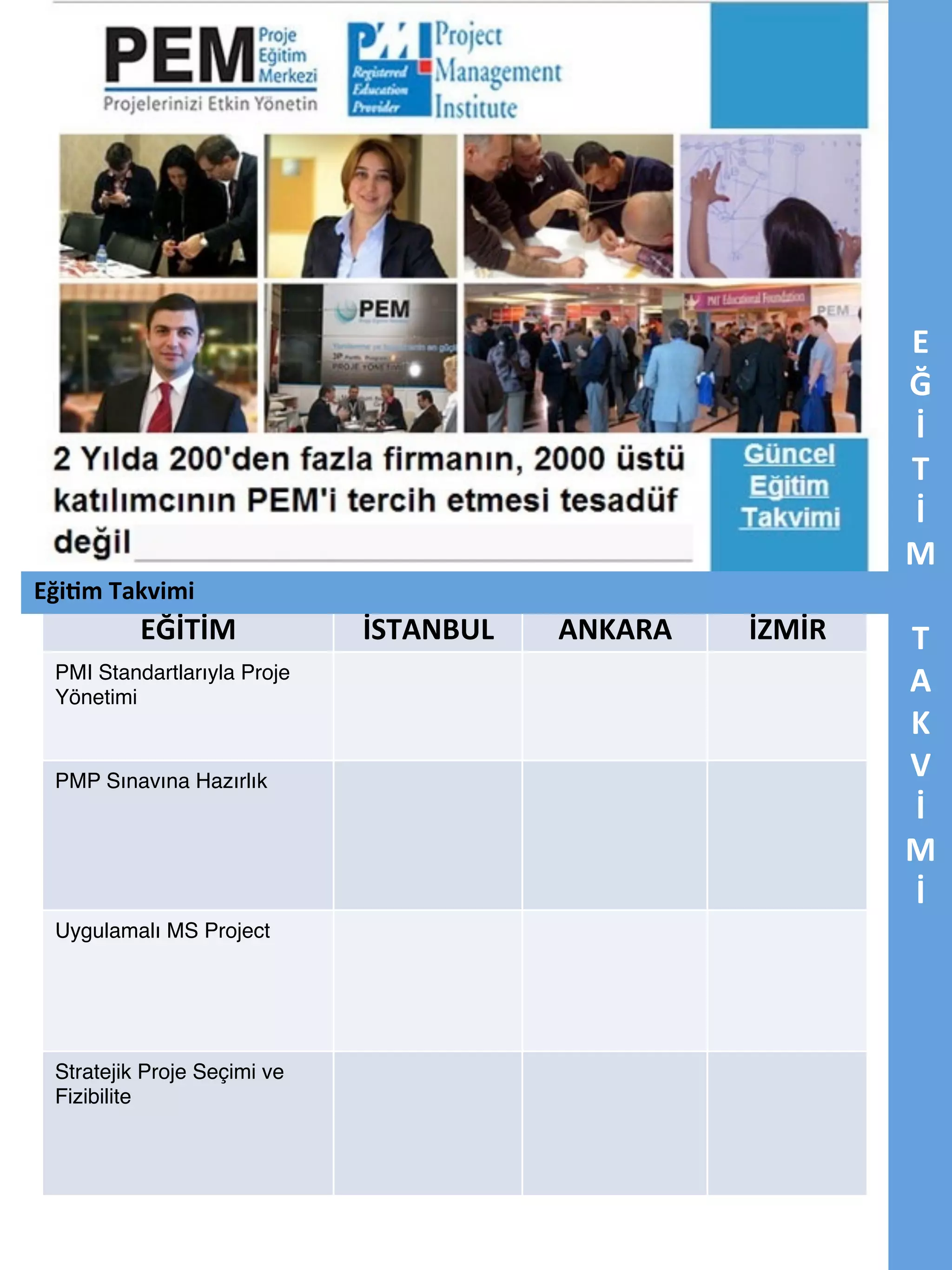 Eği5m	
  Takvimi	
  

EĞİTİM	
  

EĞİTİM	
  TAKVİMİ	
  
İSTANBUL	
  

PMI Standartlarıyla Proje
Yönetimi 	
  

"

PMP Sınavına Hazırlık 	
  

"
"
"
"

Uygulamalı MS Project 	
  

Stratejik Proje Seçimi ve
Fizibilite"

ANKARA	
  

İZMİR	
  

E	
  
Ğ	
  
İ	
  
T	
  
İ	
  
M	
  
	
  
T	
  
A	
  
K	
  
V	
  
İ	
  
M	
  
İ	
  
	
  

 