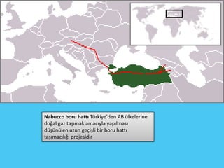 Nabucco boru hattı Türkiye'den AB ülkelerine
doğal gaz taşımak amacıyla yapılması
düşünülen uzun geçişli bir boru hattı
taşımacılığı projesidir
 