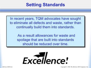 Copyright © 2006, The McGraw-Hill Companies, Inc.
McGraw-Hill/Irwin
Setting Standards
In recent years, TQM advocates have sought
to eliminate all defects and waste, rather than
continually build them into standards.
As a result allowances for waste and
spoilage that are built into standards
should be reduced over time.
 