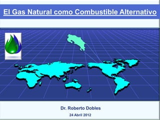 El Gas Natural como Combustible Alternativo




                Dr. Roberto Dobles
                   24 Abril 2012
 