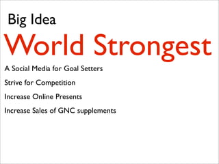 Big Idea

World Strongest
A Social Media for Goal Setters
Strive for Competition
Increase Online Presents
Increase Sales of GNC supplements
 