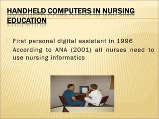 


First personal digital assistant in 1996
According to ANA (2001) all nurses need to
use nursing informatics

 