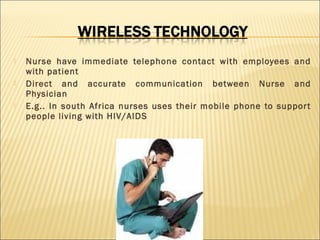 





Nurse have immediate telephone contact with employees and
with patient
Direct and accurate communication between Nurse and
Physician
E.g.. In south Africa nurses uses their mobile phone to suppor t
people living with HIV/AIDS

 