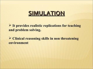 SIMULATION
 It provides realistic replications for teaching
and problem solving.
 Clinical reasoning skills in non threatening
environment

 