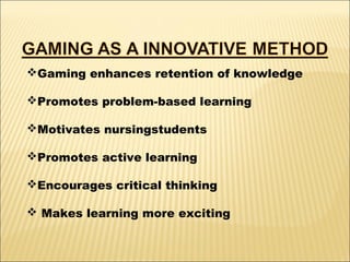 Gaming enhances retention of knowledge
Promotes problem-based learning
Motivates nursingstudents
Promotes active learning
Encourages critical thinking
 Makes learning more exciting

 