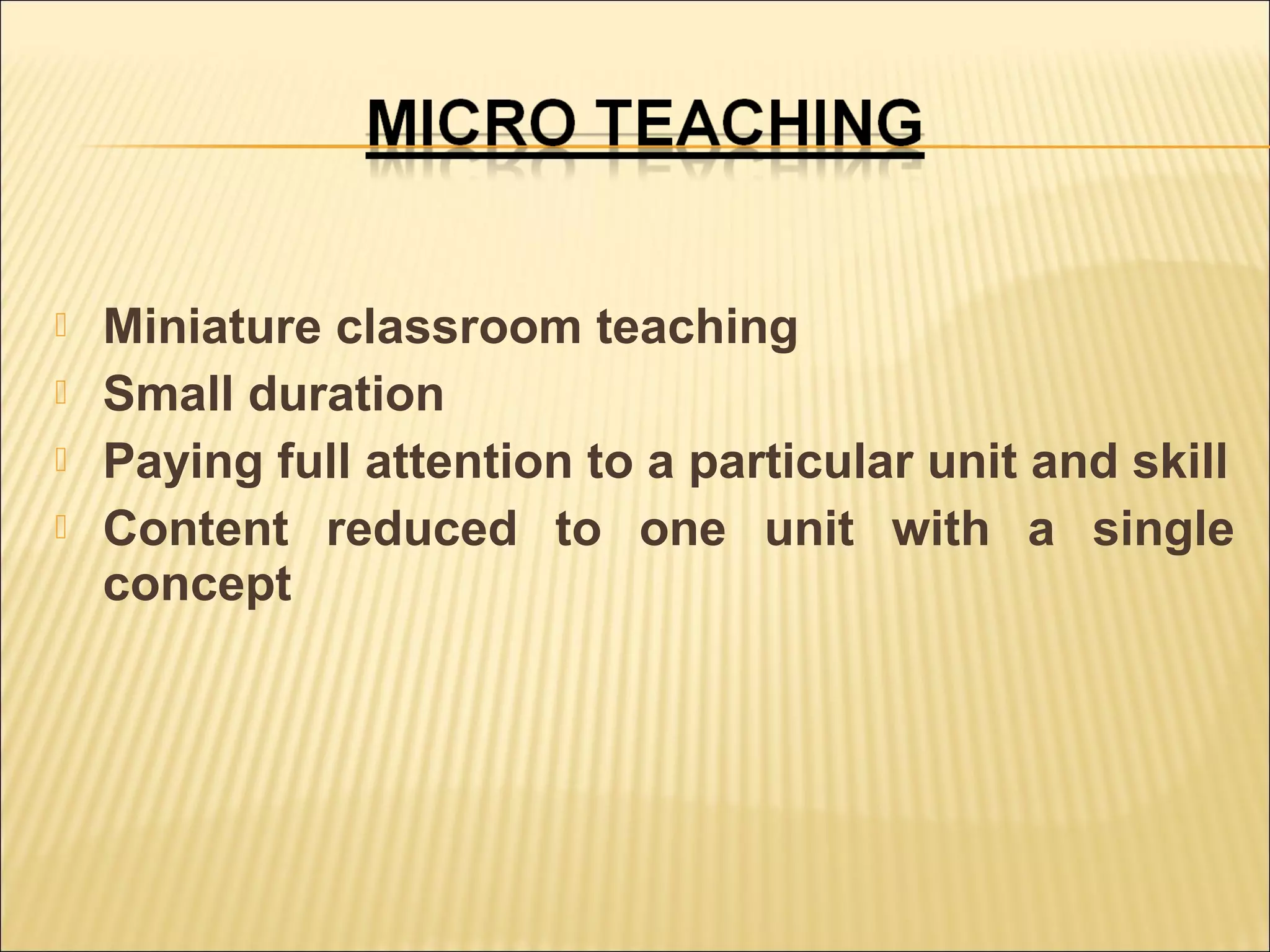  Miniature classroom teaching
 Small duration
 Paying full attention to a particular unit and skill
 Content reduced to one unit with a single
concept
 