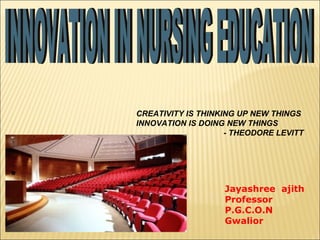 CREATIVITY IS THINKING UP NEW THINGS
INNOVATION IS DOING NEW THINGS
- THEODORE LEVITT
Jayashree ajith
Professor
P.G.C.O.N
Gwalior
 