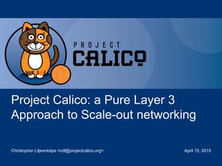 Project Calico is sponsored by
Sponsored by
Project Calico: a Pure Layer 3
Approach to Scale-out networking
Christopher Liljesntolpe <cdl@projectcalico.org> April 15, 2015
 