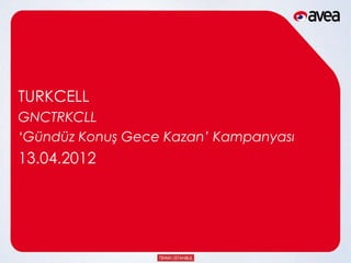 TURKCELL
GNCTRKCLL
‘Gündüz Konuş Gece Kazan’ Kampanyası
13.04.2012
 