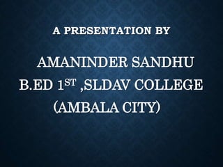 A PRESENTATION BY
AMANINDER SANDHU
B.ED 1ST ,SLDAV COLLEGE
(AMBALA CITY)
 